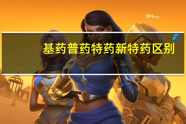 基药普药特药新特药区别（新特药和普药的区别）