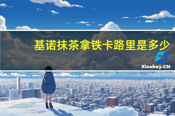 基诺 抹茶拿铁卡路里是多少