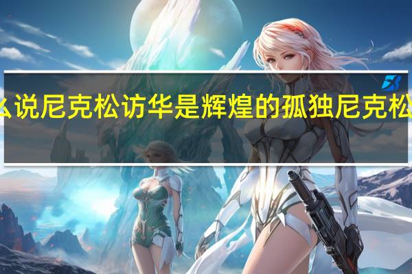 基辛格为什么说尼克松访华是辉煌的孤独 尼克松访华的意义是什么