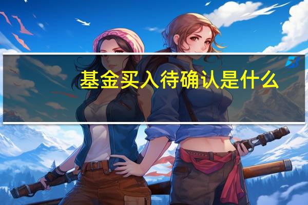 基金买入待确认是什么（基金买入待确认是什么意思?）