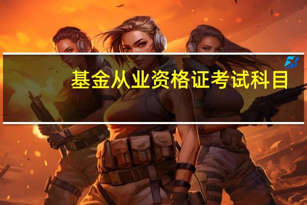 基金从业资格证考试科目（基金从业资格证打印）