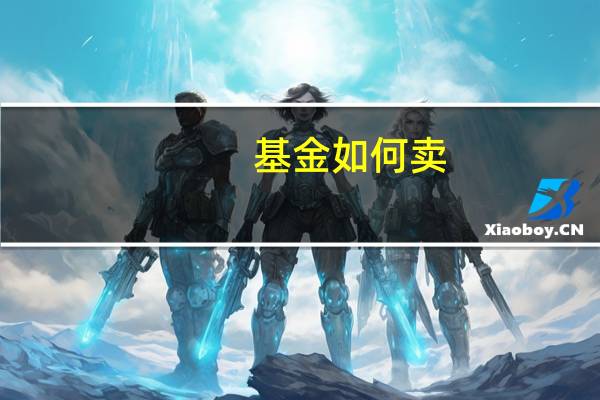 基金如何卖?如何操作?（基金怎么买卖怎么操作流程?）