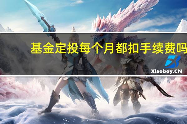 基金定投每个月都扣手续费吗(基金定投每笔都要扣手续费吗)
