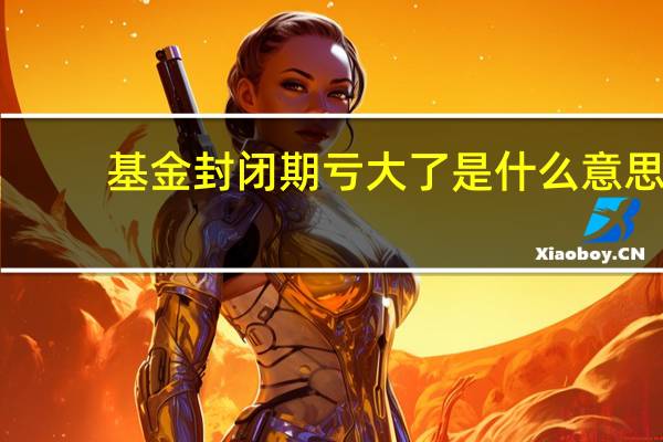 基金封闭期亏大了是什么意思？应该怎么办？