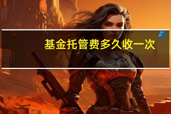 基金托管费多久收一次（基金托管多少钱起步呢）