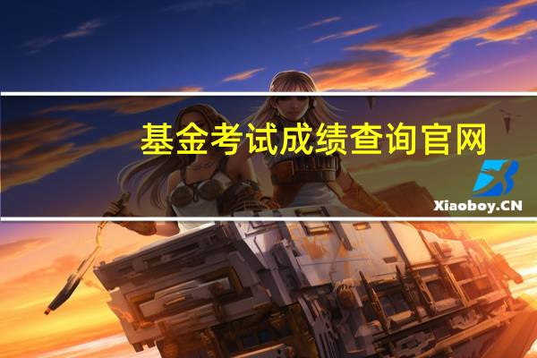基金考试成绩查询官网（基金考试成绩查询）