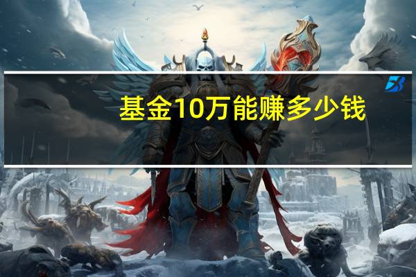 基金10万能赚多少钱(10w基金最多能赚多少?)