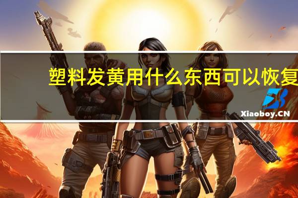 塑料发黄用什么东西可以恢复