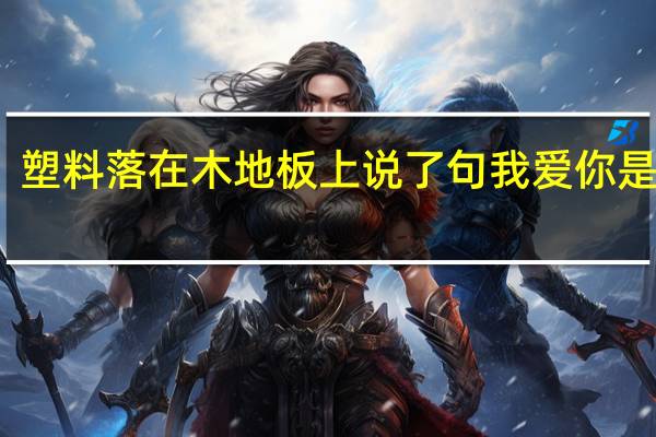 塑料落在木地板上说了句我爱你是什么（塑料落在木地板上说了句我爱你）