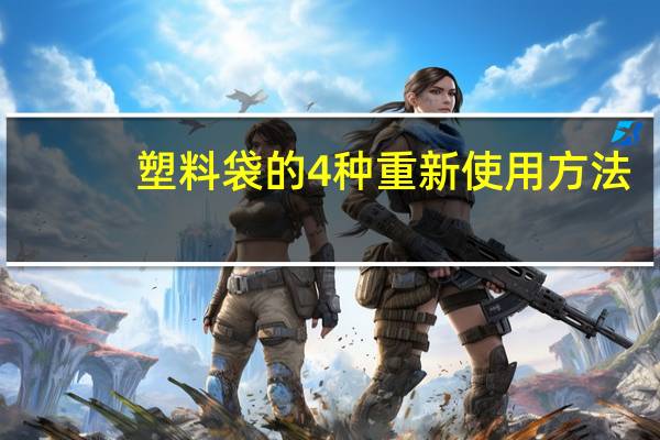 塑料袋的4种重新使用方法(塑料袋重新使用的方法 嘻嘻 快快快)
