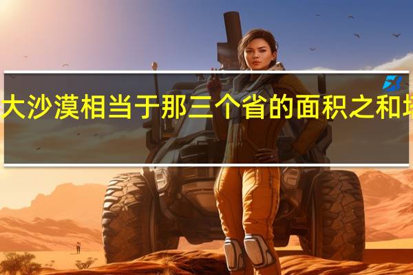 塔克拉玛干大沙漠相当于那三个省的面积之和 塔克拉玛干大沙漠