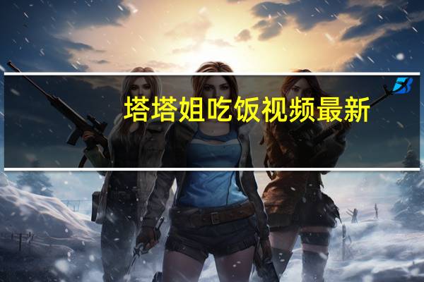 塔塔姐吃饭视频最新（塔塔族）
