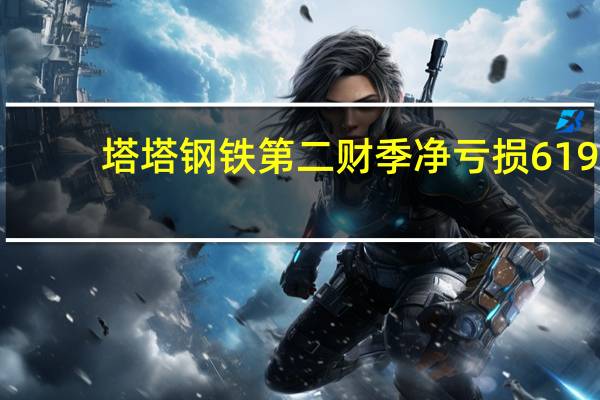 塔塔钢铁第二财季净亏损619.6亿印度卢比分析师预期净利润为56.9亿卢比
