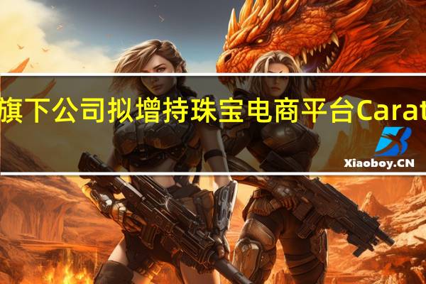 塔塔集团旗下公司拟增持珠宝电商平台CaratLane股份至98.28%