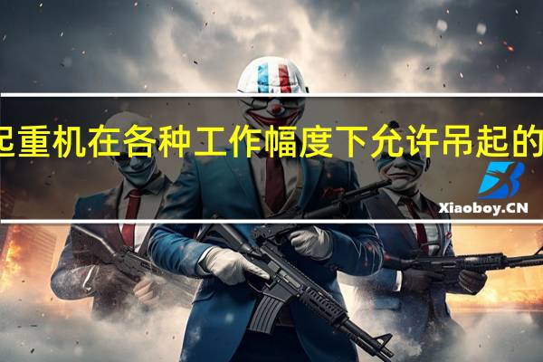 塔式起重机在各种工作幅度下允许吊起的最大起重量（塔式起重机正常作业时允许的最大风力不得超过六级）