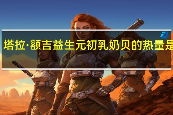 塔拉·额吉 益生元初乳奶贝的热量是多少