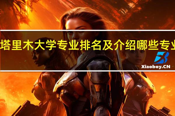 塔里木大学专业排名及介绍 哪些专业最好