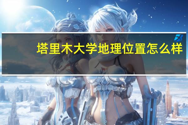 塔里木大学地理位置怎么样，偏僻吗