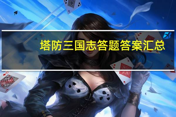 塔防三国志答题答案汇总（塔防三国志鸟羽石关卡）