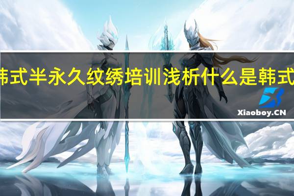 塘厦韩式半永久纹绣培训浅析什么是韩式半永久纹眉