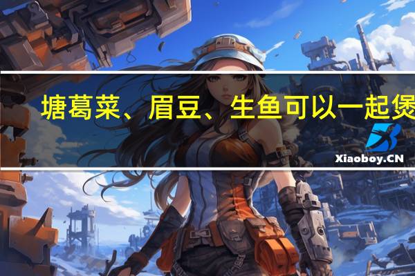 塘葛菜、眉豆、生鱼可以一起煲吗