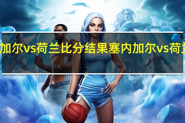 塞内加尔vs荷兰比分结果 塞内加尔vs荷兰比分预测