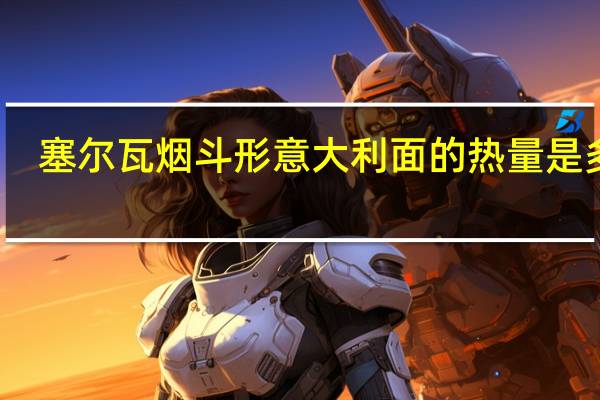 塞尔瓦 烟斗形意大利面的热量是多少