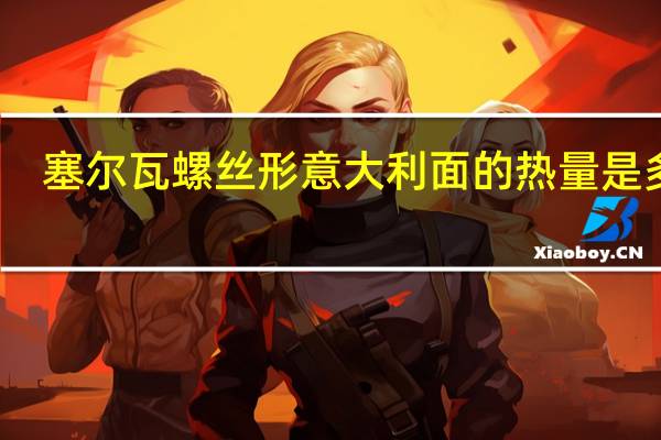 塞尔瓦 螺丝形意大利面的热量是多少