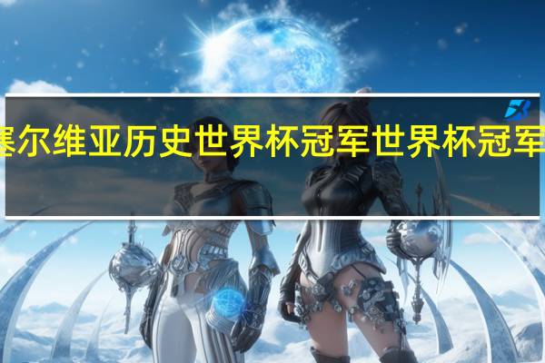 塞尔维亚历史世界杯冠军 世界杯冠军历史表