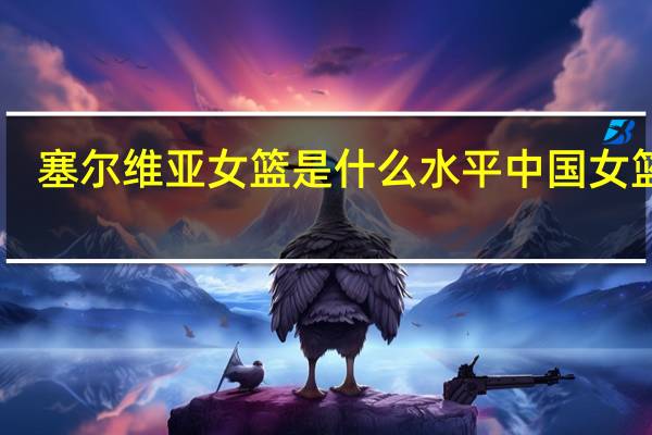 塞尔维亚女篮是什么水平 中国女篮59-81塞尔维亚女篮