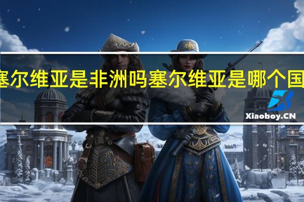塞尔维亚是非洲吗 塞尔维亚是哪个国家首都
