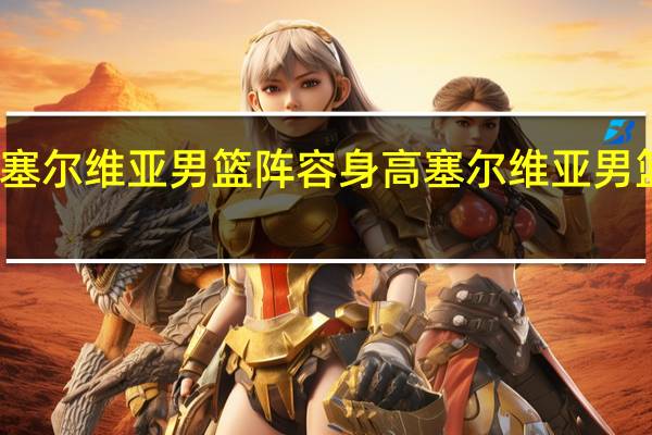 塞尔维亚男篮阵容身高 塞尔维亚男篮球员