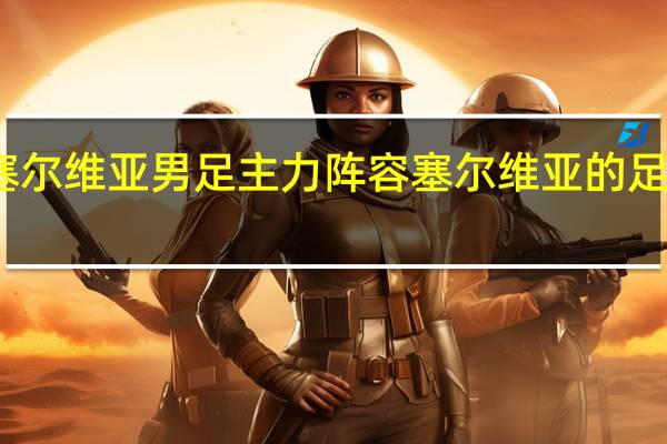 塞尔维亚男足主力阵容 塞尔维亚的足球水平