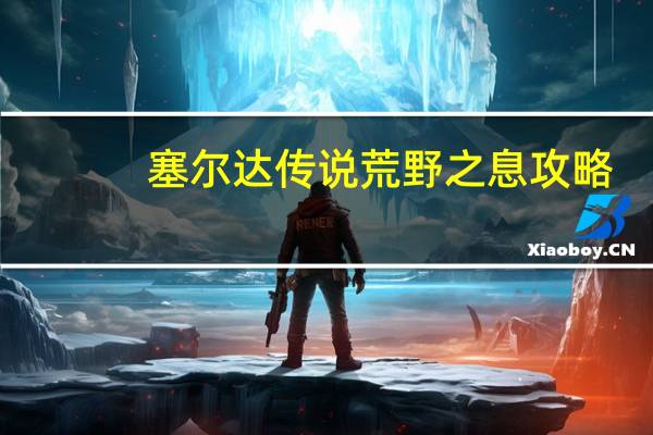 塞尔达传说荒野之息攻略（塞尔达传说荒野之息）