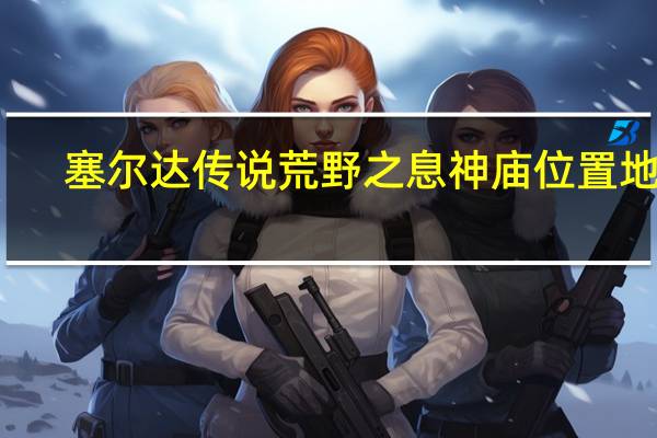 塞尔达传说荒野之息神庙位置地图（塞尔达传说荒野之息）