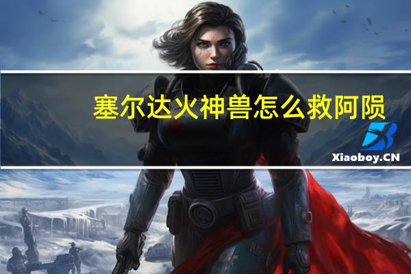 塞尔达火神兽怎么救阿陨（塞尔达火神兽攻略）