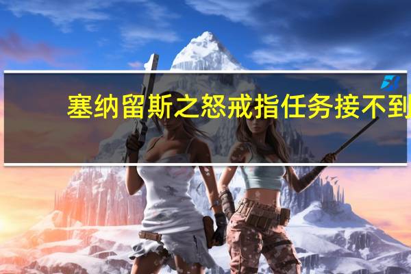 塞纳留斯之怒戒指任务接不到（塞纳留斯之怒）