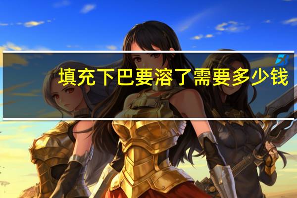 填充下巴要溶了需要多少钱？玻尿酸填充下巴多少钱