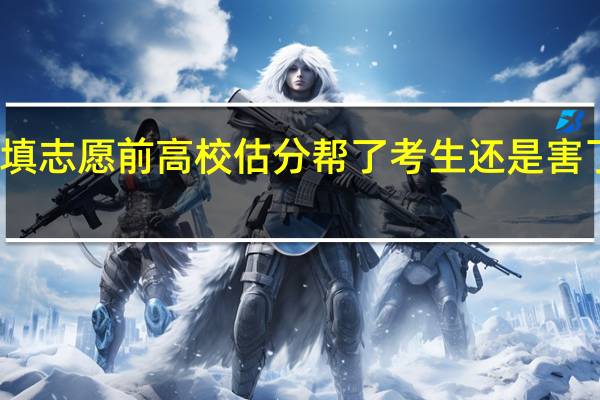 填志愿前高校估分 帮了考生还是害了考生