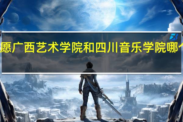 填志愿广西艺术学院和四川音乐学院哪个更有希望