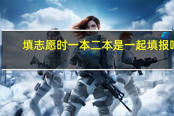 填志愿时一本二本是一起填报吗