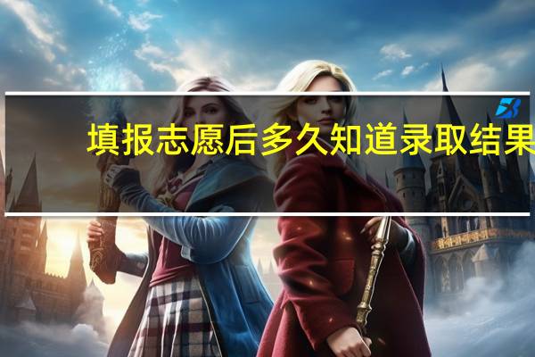 填报志愿后多久知道录取结果