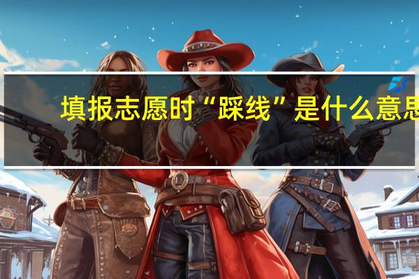 填报志愿时“踩线”是什么意思