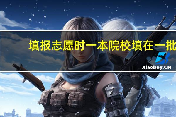 填报志愿时一本院校填在一批，二本院校填在二批吗