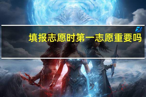 填报志愿时第一志愿重要吗