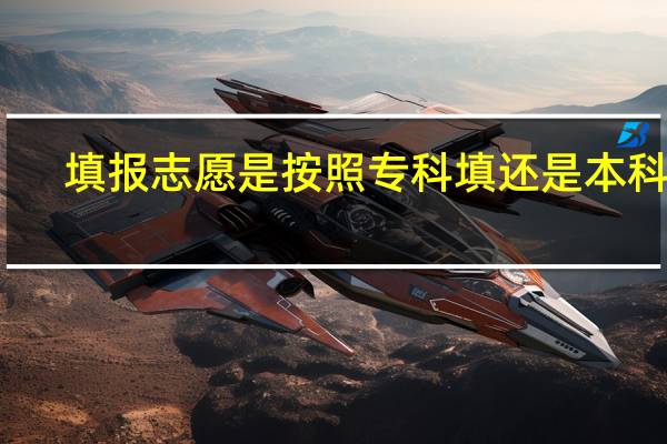 填报志愿是按照专科填还是本科呢