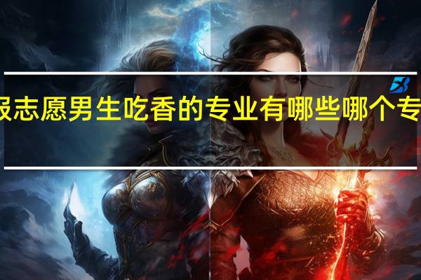 填报志愿男生吃香的专业有哪些 哪个专业好就业