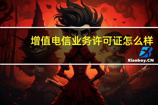 增值电信业务许可证怎么样（增值电信业务许可证怎么办理）