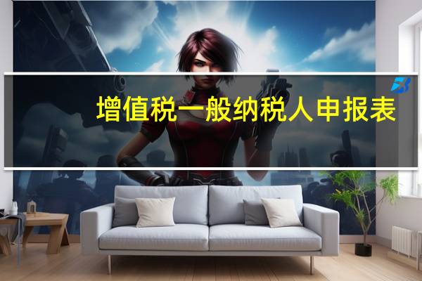 增值税一般纳税人申报表（增值税一般纳税人申报）