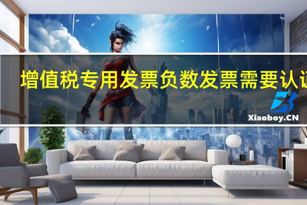增值税专用发票负数发票需要认证吗（负数发票要不要认证）